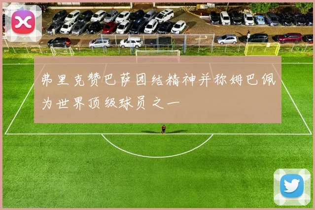 弗里克赞巴萨团结精神并称姆巴佩为世界顶级球员之一