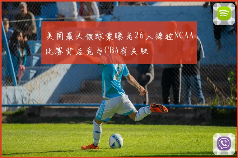 美国最大假球案曝光26人操控NCAA比赛背后竟与CBA有关联