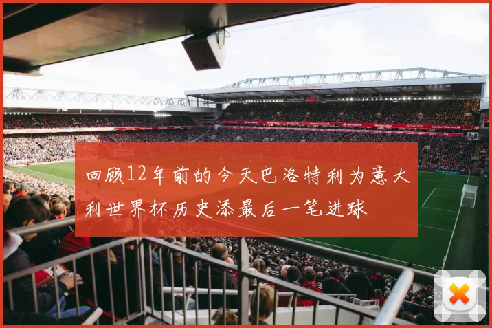 回顾12年前的今天巴洛特利为意大利世界杯历史添最后一笔进球
