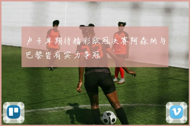 卢卡库期待精彩欧冠决赛阿森纳与巴黎皆有实力争冠