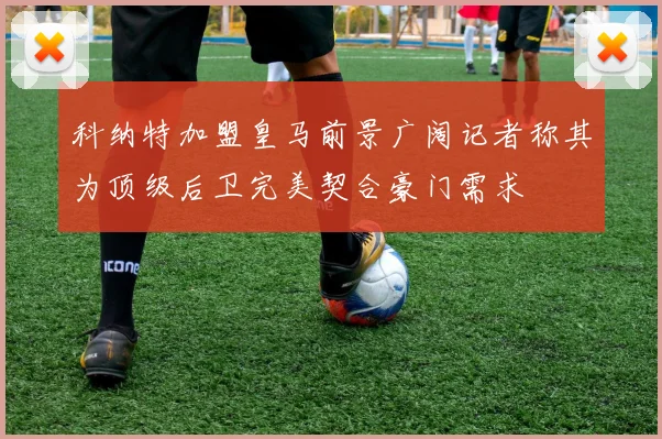 科纳特加盟皇马前景广阔记者称其为顶级后卫完美契合豪门需求