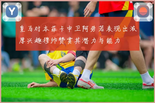 皇马对本菲卡中卫阿劳若表现出浓厚兴趣穆帅赞赏其潜力与能力