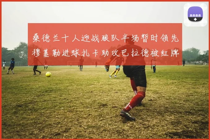 桑德兰十人迎战狼队半场暂时领先穆基勒进球扎卡助攻巴拉德被红牌罚下