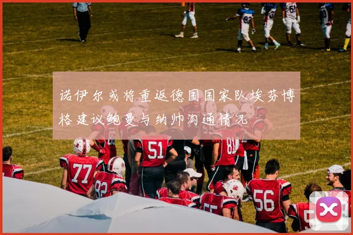 诺伊尔或将重返德国国家队埃芬博格建议鲍曼与纳帅沟通情况