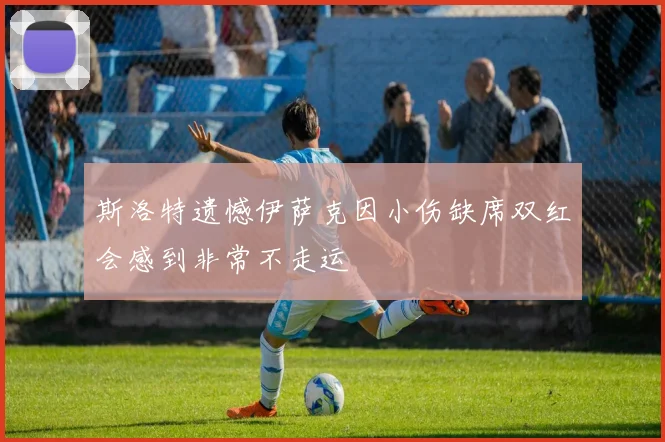 斯洛特遗憾伊萨克因小伤缺席双红会感到非常不走运