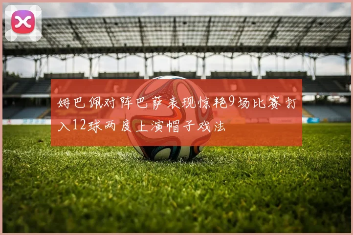 姆巴佩对阵巴萨表现惊艳9场比赛打入12球两度上演帽子戏法