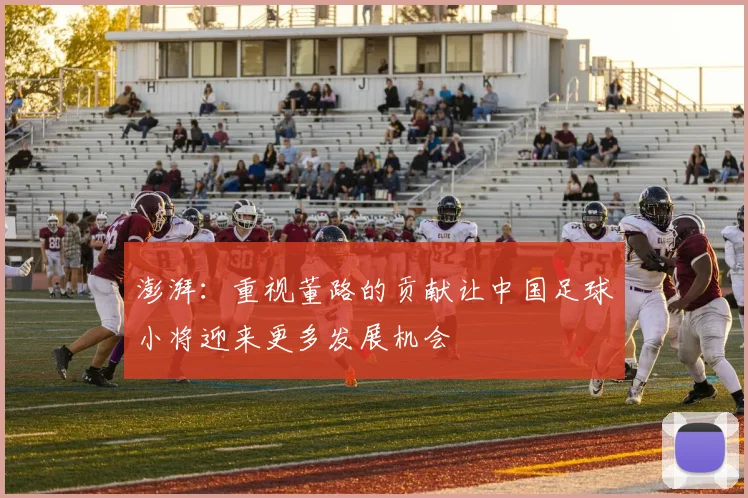 澎湃：重视董路的贡献让中国足球小将迎来更多发展机会