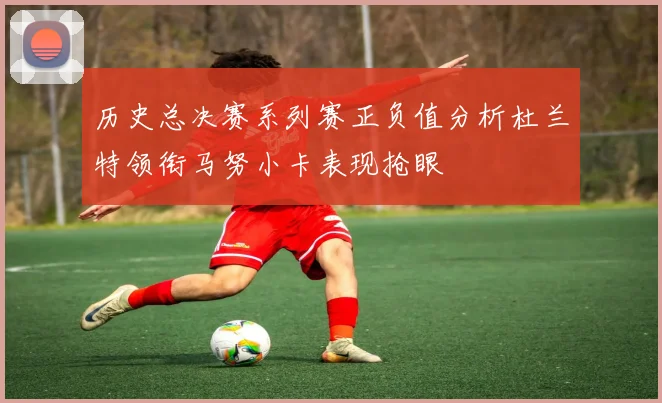 历史总决赛系列赛正负值分析杜兰特领衔马努小卡表现抢眼