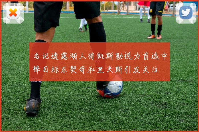 名记透露湖人将凯斯勒视为首选中锋目标东契奇和里夫斯引发关注