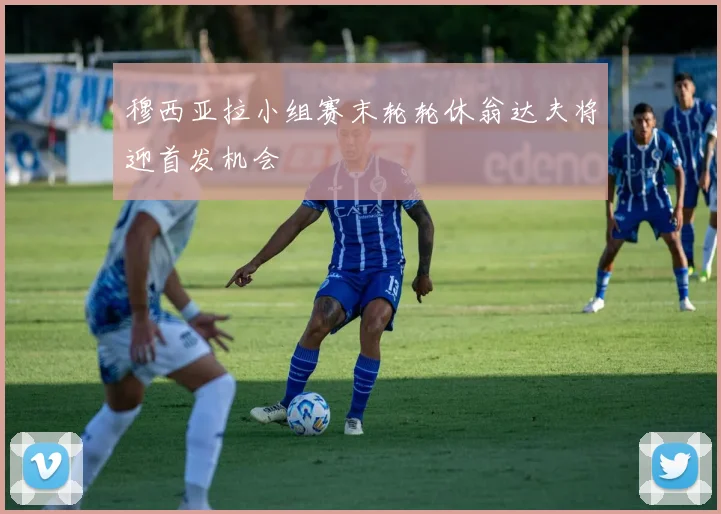 穆西亚拉小组赛末轮轮休翁达夫将迎首发机会