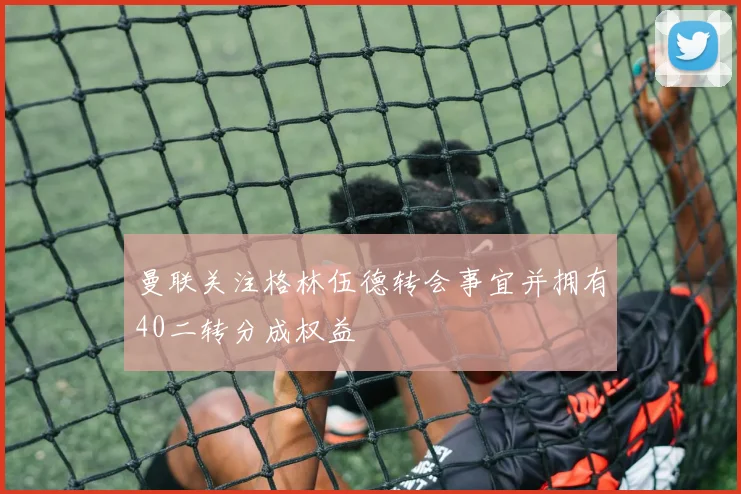曼联关注格林伍德转会事宜并拥有40二转分成权益