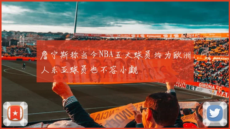 詹宁斯称当今NBA五大球员均为欧洲人东亚球员也不容小觑