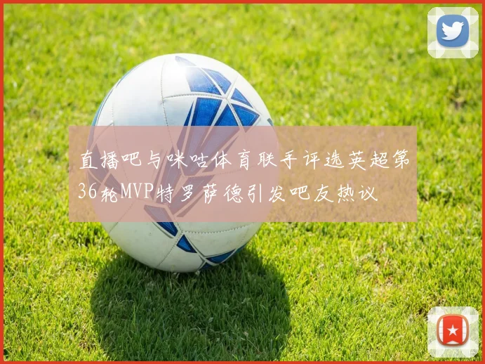 直播吧与咪咕体育联手评选英超第36轮MVP特罗萨德引发吧友热议