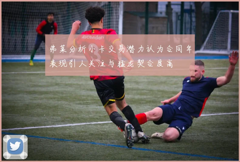 弗莱分析小卡交易潜力认为合同年表现引人关注与猛龙契合度高