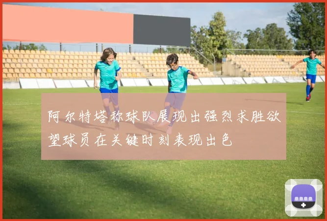 阿尔特塔称球队展现出强烈求胜欲望球员在关键时刻表现出色