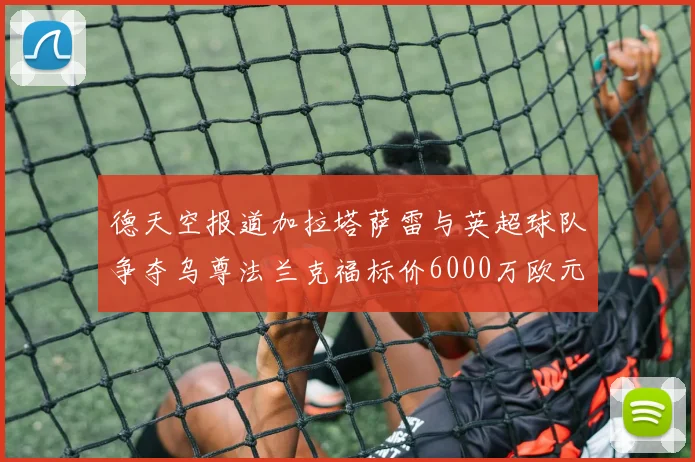 德天空报道加拉塔萨雷与英超球队争夺乌尊法兰克福标价6000万欧元