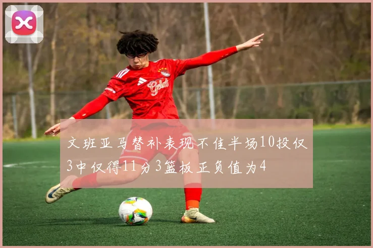 文班亚马替补表现不佳半场10投仅3中仅得11分3篮板正负值为4