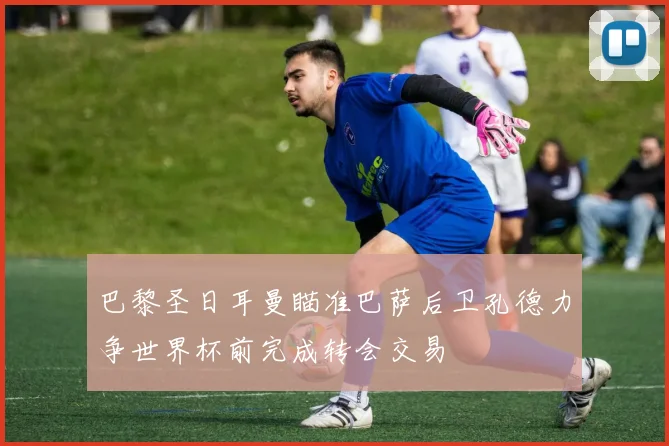 巴黎圣日耳曼瞄准巴萨后卫孔德力争世界杯前完成转会交易