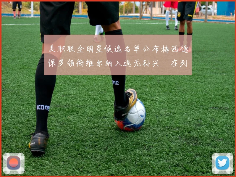 美职联全明星候选名单公布梅西德保罗领衔维尔纳入选无孙兴慜在列