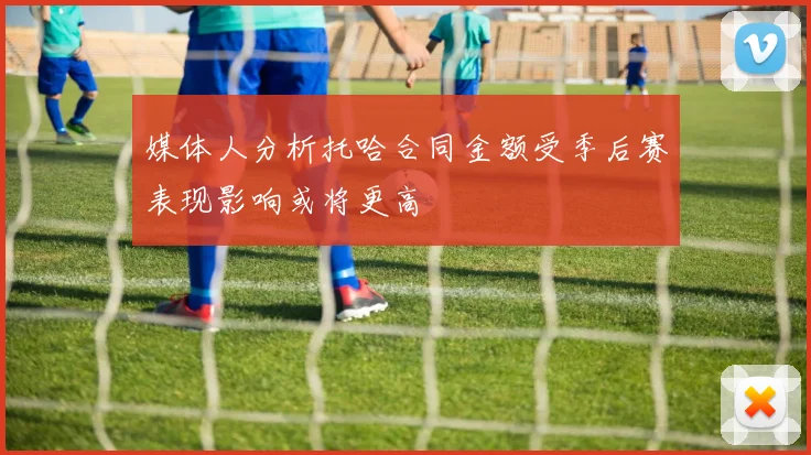 媒体人分析托哈合同金额受季后赛表现影响或将更高