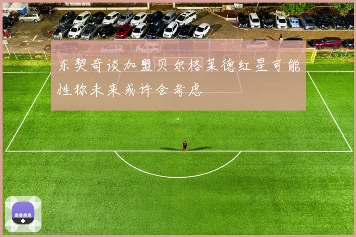 东契奇谈加盟贝尔格莱德红星可能性称未来或许会考虑