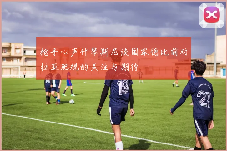 枪手心声什琴斯尼谈国家德比前对拉亚犯规的关注与期待