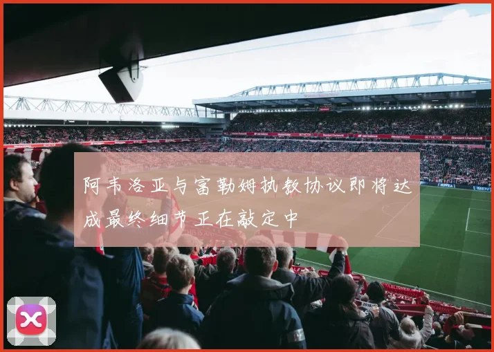 阿韦洛亚与富勒姆执教协议即将达成最终细节正在敲定中