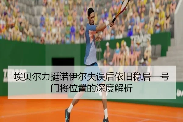 埃贝尔力挺诺伊尔失误后依旧稳居一号门将位置的深度解析 - bandao